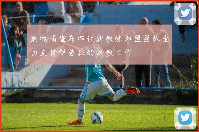 利物浦宣布四位新教练加盟团队全力支持伊劳拉的执教工作