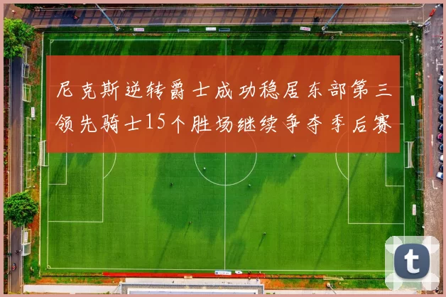 尼克斯逆转爵士成功稳居东部第三领先骑士15个胜场继续争夺季后赛优势