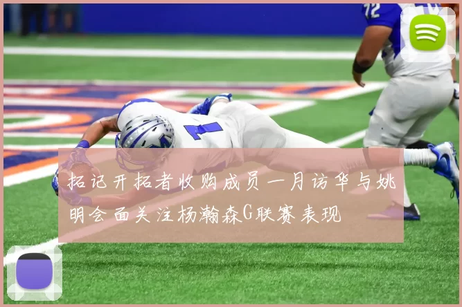 拓记开拓者收购成员一月访华与姚明会面关注杨瀚森G联赛表现