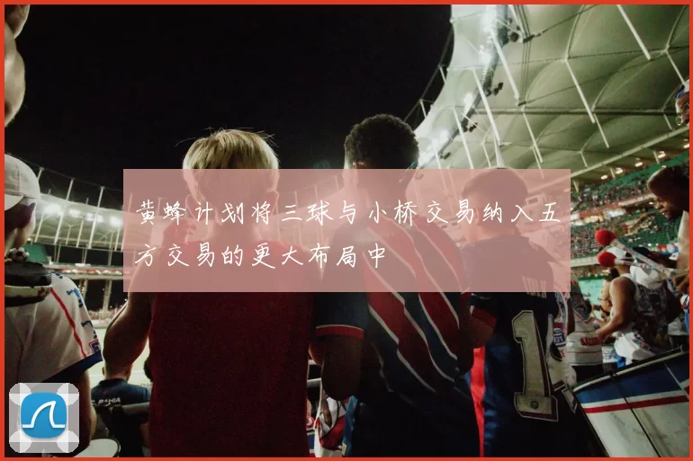 黄蜂计划将三球与小桥交易纳入五方交易的更大布局中