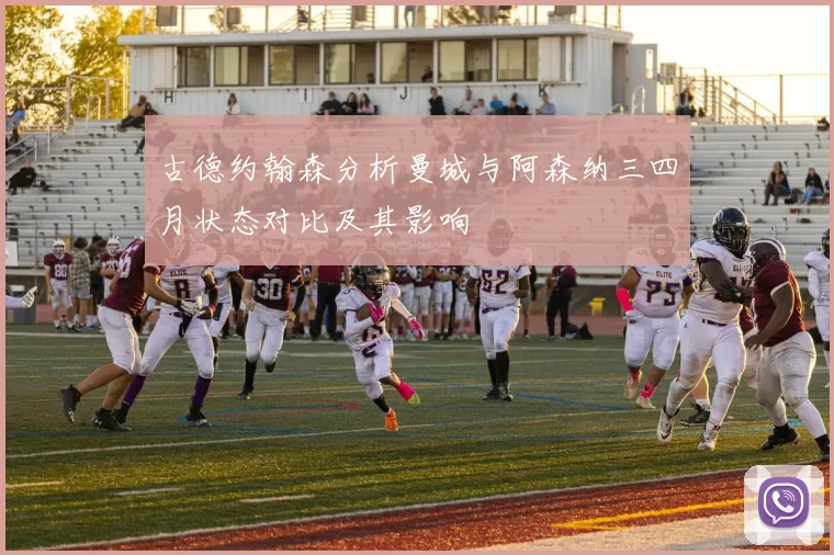 古德约翰森分析曼城与阿森纳三四月状态对比及其影响