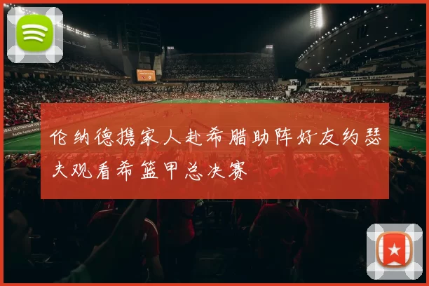 伦纳德携家人赴希腊助阵好友约瑟夫观看希篮甲总决赛