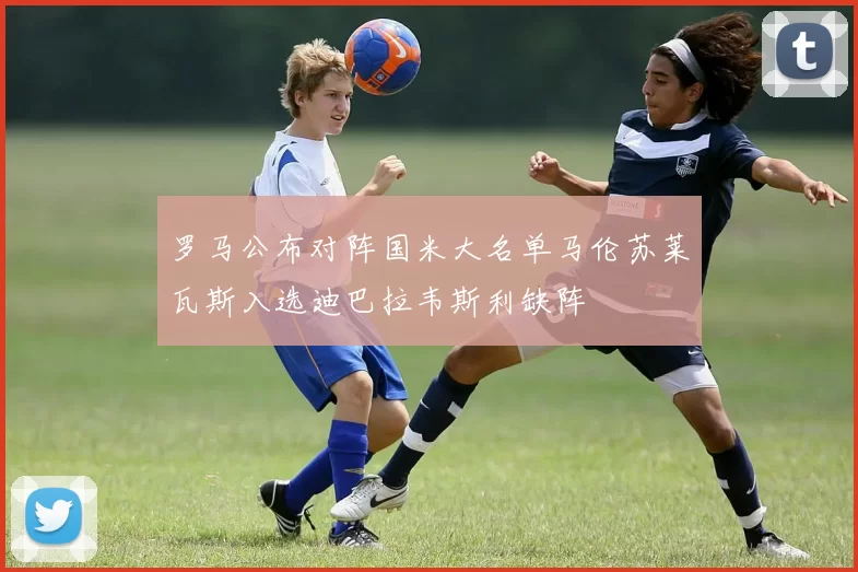 罗马公布对阵国米大名单马伦苏莱瓦斯入选迪巴拉韦斯利缺阵