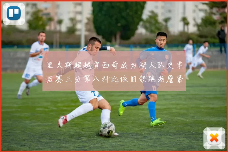 里夫斯超越贾西奇成为湖人队史季后赛三分第八科比依旧领跑老詹紧随其后