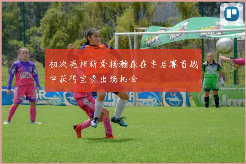 初次亮相新秀杨瀚森在季后赛首战中获得宝贵出场机会
