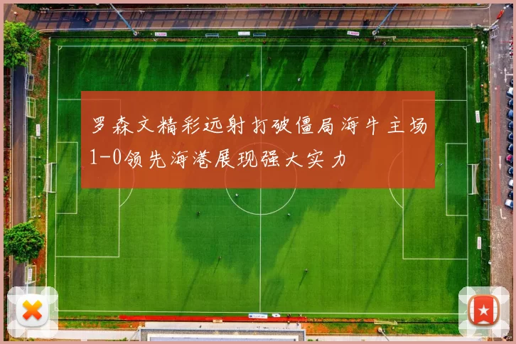 罗森文精彩远射打破僵局海牛主场1-0领先海港展现强大实力