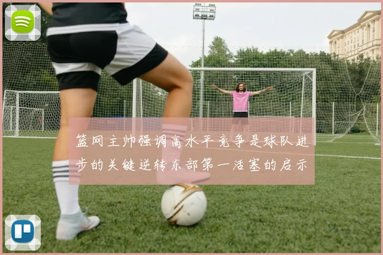 篮网主帅强调高水平竞争是球队进步的关键逆转东部第一活塞的启示