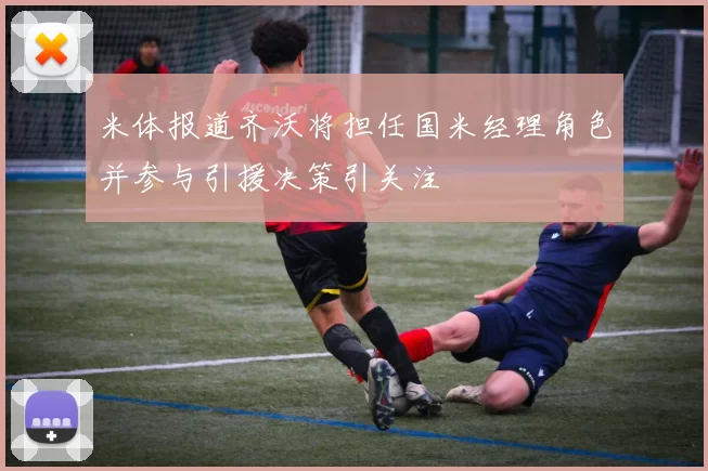 米体报道齐沃将担任国米经理角色并参与引援决策引关注