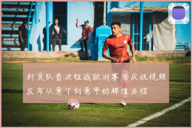 科莫队首次征战欧洲赛场庆祝视频发布从意丁到意甲的辉煌历程
