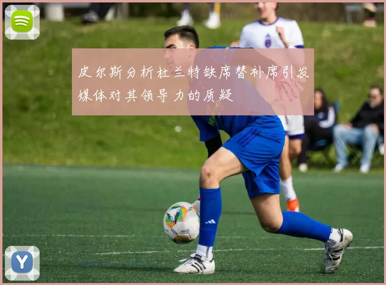 皮尔斯分析杜兰特缺席替补席引发媒体对其领导力的质疑