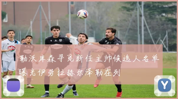 勒沃库森寻觅新任主帅候选人名单曝光伊劳拉赫尔泽勒在列