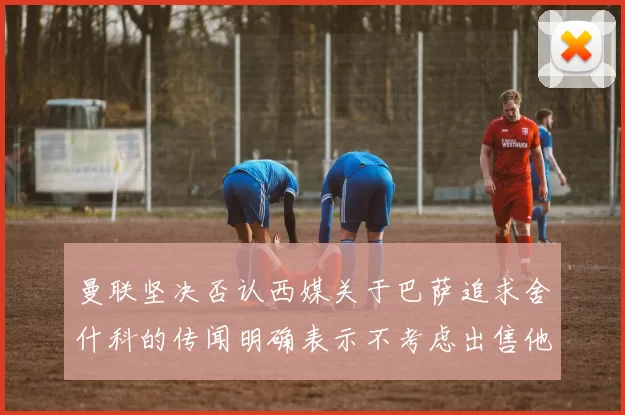 曼联坚决否认西媒关于巴萨追求舍什科的传闻明确表示不考虑出售他