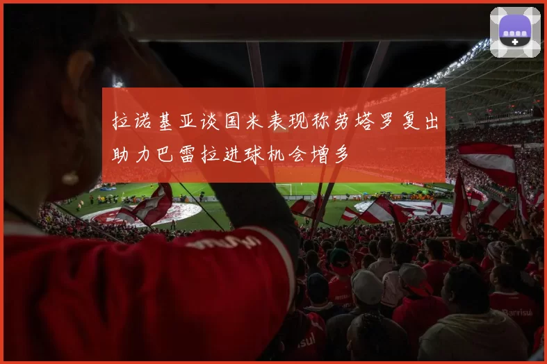拉诺基亚谈国米表现称劳塔罗复出助力巴雷拉进球机会增多