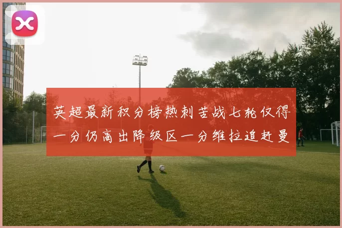英超最新积分榜热刺苦战七轮仅得一分仍高出降级区一分维拉追赶曼联仅差一分
