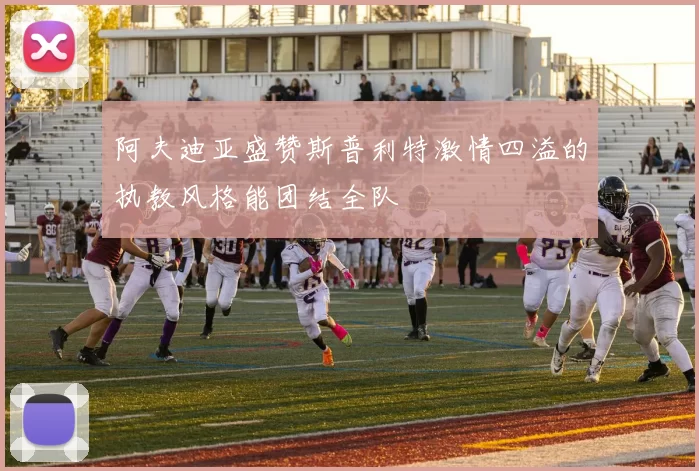 阿夫迪亚盛赞斯普利特激情四溢的执教风格能团结全队