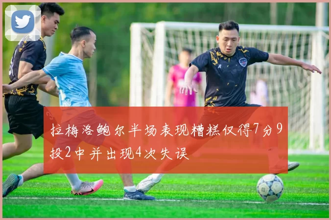 拉梅洛鲍尔半场表现糟糕仅得7分9投2中并出现4次失误