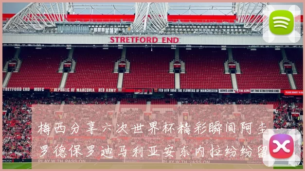 梅西分享六次世界杯精彩瞬间阿圭罗德保罗迪马利亚安东内拉纷纷留言互动
