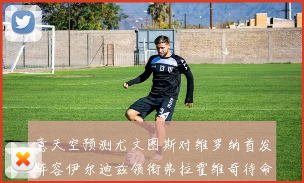 意天空预测尤文图斯对维罗纳首发阵容伊尔迪兹领衔弗拉霍维奇待命