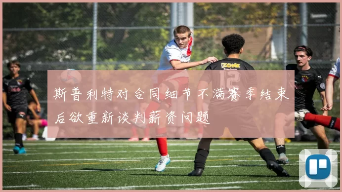 斯普利特对合同细节不满赛季结束后欲重新谈判薪资问题