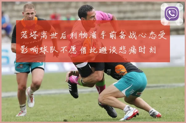 若塔离世后利物浦季前备战心态受影响球队不愿借此避谈悲痛时刻