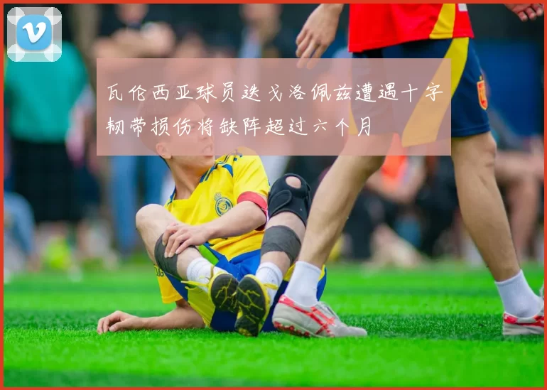 瓦伦西亚球员迭戈洛佩兹遭遇十字韧带损伤将缺阵超过六个月