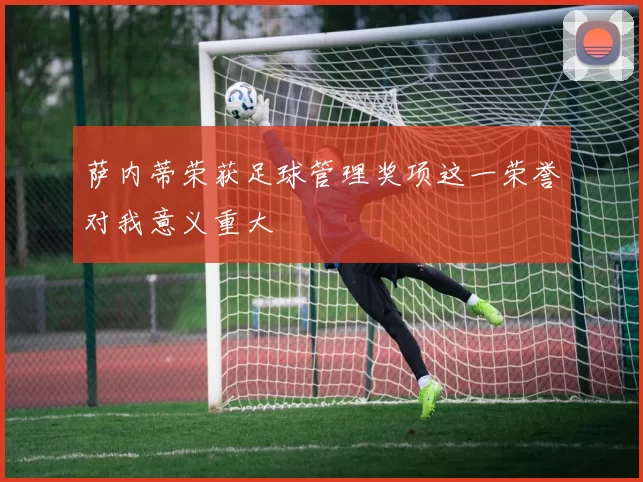 萨内蒂荣获足球管理奖项这一荣誉对我意义重大
